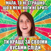 Мала, то не страшно, шо в мене ноги не бриті, ти краще за своїми вусами сліди.