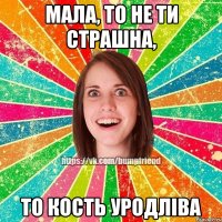 Мала, то не ти страшна, то кость уродліва