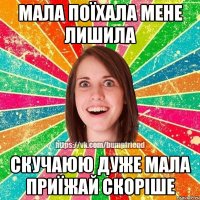 мала поїхала мене лишила скучаюю дуже мала приїжай скоріше