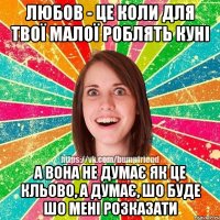 Любов - це коли для твої малої роблять куні а вона не думає як це кльово, а думає, шо буде шо мені розказати