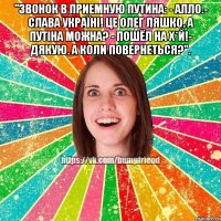 "Звонок в приемную Путина: - Алло.- Слава Україні! Це Олег Ляшко. А Путіна можна? - Пошёл на х*й!- Дякую. А коли повернеться?". 