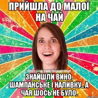 Прийшла до малої на чай Знайшли вино, шампанське і наливку.. а Чая шось не було.