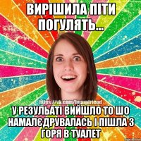 вирішила піти погулять... у резульаті вийшло то шо намалєдрувалась і пішла з горя в туалет