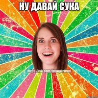 Ну давай сука 