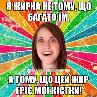 Я жирна не тому, що багато їм, а тому, що цей жир гріє мої кістки!