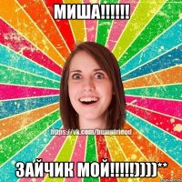 МИША!!!!!! ЗАЙЧИК МОЙ!!!!!))))**