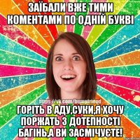 Заїбали вже тими коментами по одній букві Горіть в аду,суки,я хочу поржать з дотепності багінь,а ви засмічуєте!