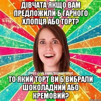 дівчата якщо вам предложили б гарного хлопця або торт? то який торт ви б вибрали шоколадний або кремовий?