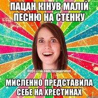 пацан кінув малій песню на стенку мисленно представила себе на хрестинах