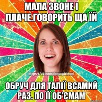 мала звоне і плаче.говорить ща їй обруч для талії всамий раз. по її об’ємам