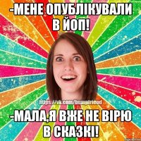 -Мене опублікували в ЙоП! -Мала,я вже не вірю в сказкі!