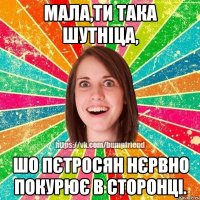 Мала,ти така шутніца, шо Пєтросян нєрвно покурює в сторонці.