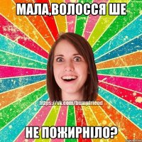 Мала,волосся ше не пожирніло?