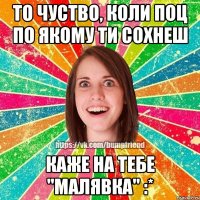 То чуство, коли поц по якому ти сохнеш каже на тебе "малявка" :*