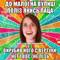 ДО МАЛОЇ НА ВУЛИЦІ ПОЛІЗ ЯКИСЬ ПАЦА ВИРУБИВ ЙОГО С ВЕРТУХИ, НЕТ ТВОЄ- НЕ ЛІЗЬ