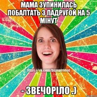 Мама зупинилась побалтать з пАдругой на 5 мінут - звечоріло .)