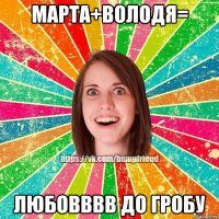 Марта+Володя= Любовввв до гробу