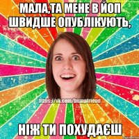 Мала,та мене в ЙОП швидше опублікують, ніж ти похудаєш