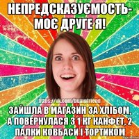 Непредсказуємость- моє друге я! Зайшла в магазин за хлібом, а повернулася з 1 кг канфет, 2 палки ковбаси і тортиком