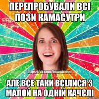 Перепробували всі пози камасутри але все таки всілися з малой на одній качєлі