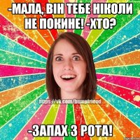 -Мала, він тебе ніколи не покине! -Хто? -Запах з рота!