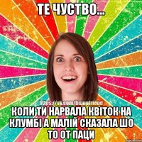 Те Чуство... Коли ти нарвала квіток на клумбі А малій сказала шо то от паци