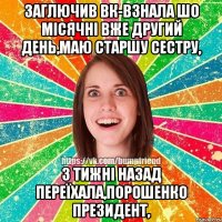 заглючив вк-взнала шо місячні вже другий день,маю старшу сестру, 3 тижні назад переїхала,порошенко президент,