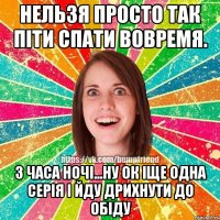 Нельзя просто так піти спати вовремя. 3 часа ночі...ну ок іще одна серія і йду дрихнути до обіду