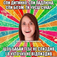 Спи дитинко, спи падлюка, Спи бігом, ти чуєш сука? Щоб бабай тебе не спиздив І в куточку не відпиздив