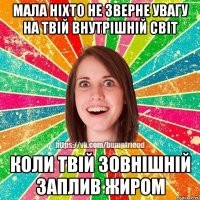 Мала ніхто не зверне увагу на твій внутрішній світ Коли твій зовнішній заплив жиром