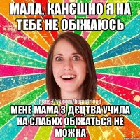 Мала, канєшно я на тебе не обіжаюсь Мене мама з дєцтва учила на слабих обіжаться не можна