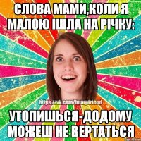 слова мами,коли я малою ішла на річку: Утопишься-Додому можеш не вертаться