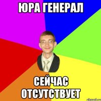 Юра генерал сейчас отсутствует