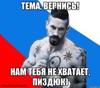 Тема, вернись! нам тебя не хватает, пиздюк)