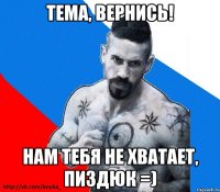 Тема, вернись! нам тебя не хватает, пиздюк =)