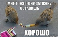 мне тоже одну затяжку оставишь хорошо