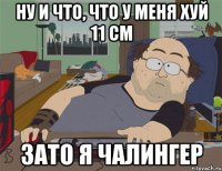 Ну и что, что у меня хуй 11 см Зато я Чалингер