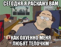 Сегодня я раскажу вам Как охуенно меня любят телочкм