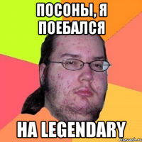 ПОСОНЫ, Я ПОЕБАЛСЯ НА LEGENDARY