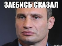 ЗАЕБИСЬ СКАЗАЛ 