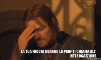 La tua faccia quando la prof ti chiama all' interogazzione