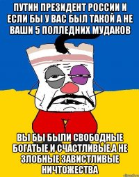 Путин президент россии и если бы у вас был такой а не ваши 5 полледних мудаков Вы бы были свободные богатые и счастливые.а не злобные завистливые ничтожества