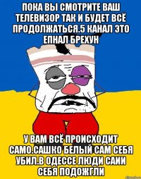 Пока вы смотрите ваш телевизор так и будет всё продолжаться.5 канал это епнал брехун У вам всё происходит само.сашко белый сам себя убил.в одессе люди саии себя подожгли