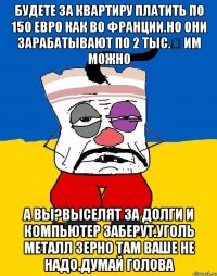 Будете за квартиру платить по 150 евро как во франции.но они зарабатывают по 2 тыс.€ им можно А вы?выселят за долги и компьютер заберут.уголь металл зерно там ваше не надо.думай голова