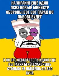 На украине ещё один псих.новый министр обороны.вот вот парад во львове будет А он про севастополь.идиот.где вы таких берёте.захочешь столько не найдёшь а у вас куча