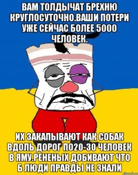 Вам толдычат брехню круглосуточно.ваши потери уже сейчас более 5000 человек. Их закапывают как собак вдоль дорог по20-30 человек в яму.рененых добивают что б люди правды не знали