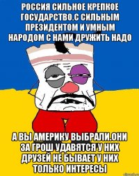 Россия сильное крепкое государство.с сильным президентом и умным народом с нами дружить надо А вы америку выбрали.они за грош удавятся у них друзей не бывает у них только интересы