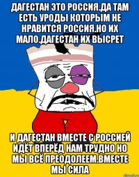 Дагестан это россия.да там есть уроды которым не нравится россия.но их мало.дагестан их высрет И дагестан вместе с россией идёт вперёд нам трудно но мы всё преодолеем.вместе мы сила