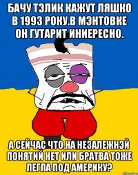 Бачу тэлик кажут ляшко в 1993 року.в мэнтовке он гутарит иниересно. А сейчас что.на незалежнэй понятий нет или братва тоже легла под америку?