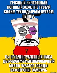 Грязный ничтожный поганый хохол не трогай своим тухлодырым нутром путина. Ты крючёк туалетный жаба дырявая фуфел шароварный мурло чубатое гланды вафлёрские замолчь